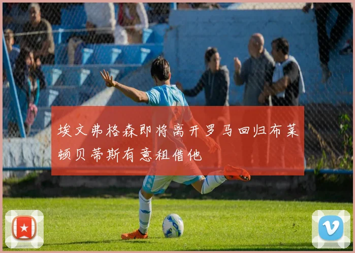 埃文弗格森即将离开罗马回归布莱顿贝蒂斯有意租借他