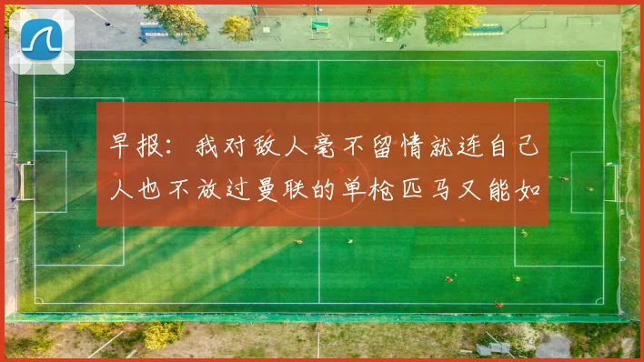 早报：我对敌人毫不留情就连自己人也不放过曼联的单枪匹马又能如何