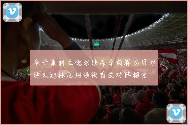 华子康利兰德尔缺席季前赛戈贝尔迪文迪林厄姆领衔首发对阵掘金