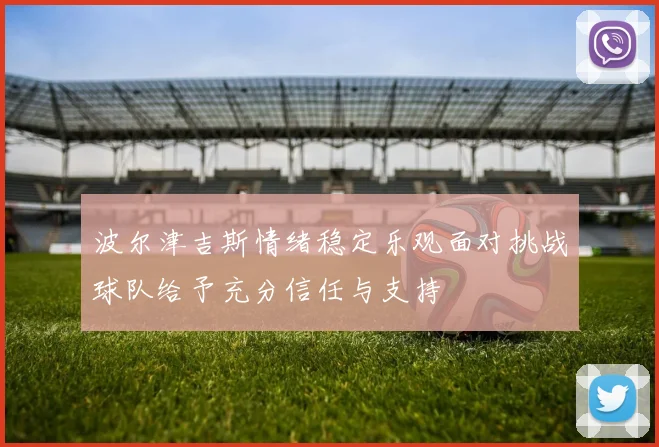 波尔津吉斯情绪稳定乐观面对挑战球队给予充分信任与支持