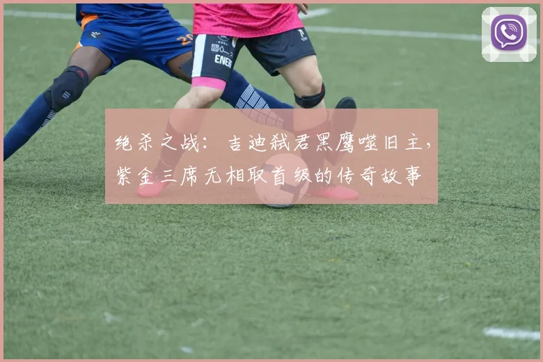 绝杀之战：吉迪弑君黑鹰噬旧主，紫金三席无相取首级的传奇故事