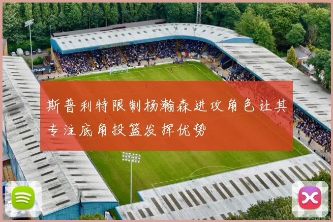 斯普利特限制杨瀚森进攻角色让其专注底角投篮发挥优势