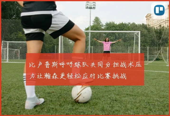 比卢普斯呼吁球队共同分担战术压力让瀚森更轻松应对比赛挑战