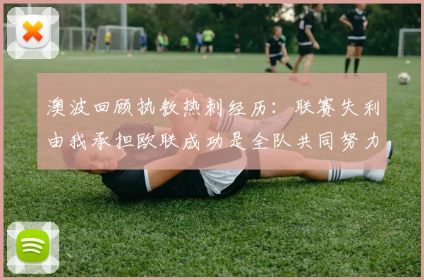 澳波回顾执教热刺经历：联赛失利由我承担欧联成功是全队共同努力的成果
