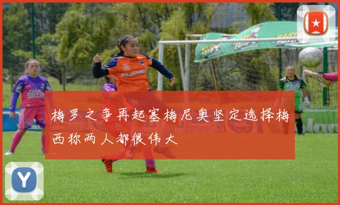 梅罗之争再起塞梅尼奥坚定选择梅西称两人都很伟大