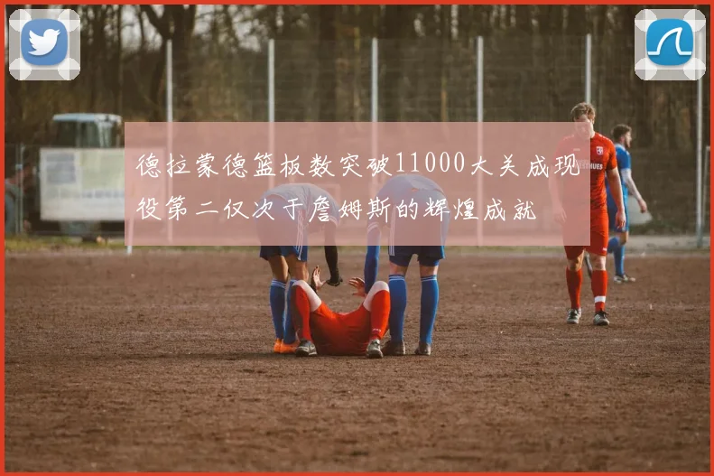 德拉蒙德篮板数突破11000大关成现役第二仅次于詹姆斯的辉煌成就