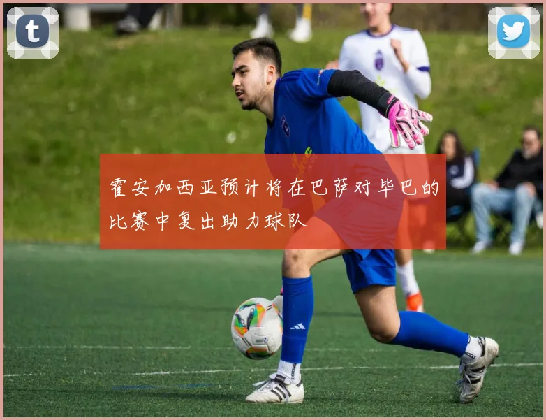 霍安加西亚预计将在巴萨对毕巴的比赛中复出助力球队