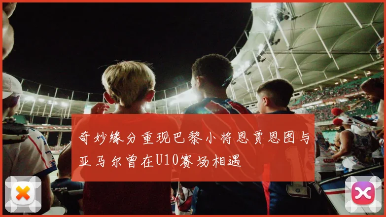 奇妙缘分重现巴黎小将恩贾恩图与亚马尔曾在U10赛场相遇