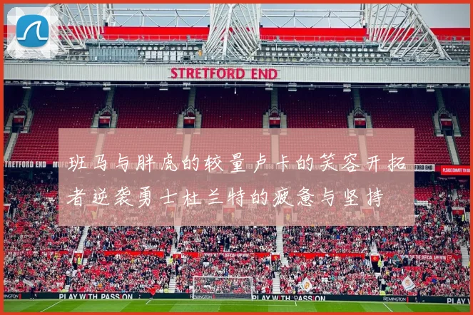 班马与胖虎的较量卢卡的笑容开拓者逆袭勇士杜兰特的疲惫与坚持