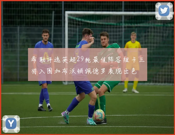 希勒评选英超29轮最佳阵容纽卡三将入围加布沃顿佩德罗表现出色